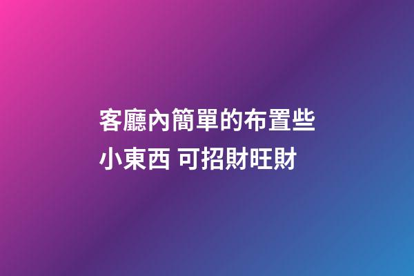 客廳內簡單的布置些小東西 可招財旺財